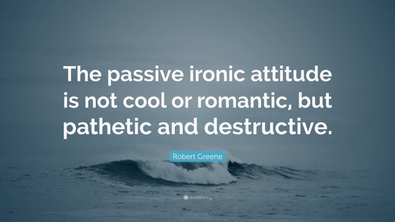 Robert Greene Quote: “The passive ironic attitude is not cool or romantic, but pathetic and destructive.”