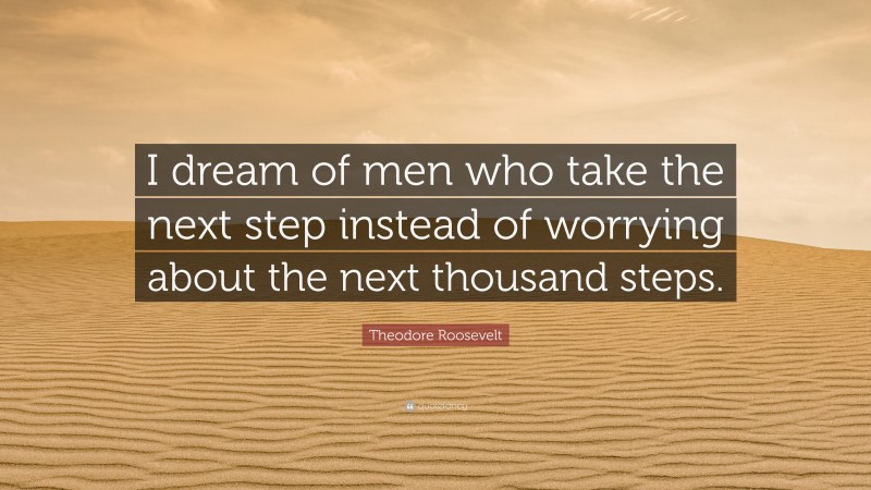 Theodore Roosevelt Quote: “I dream of men who take the next step instead of worrying about the next thousand steps.”