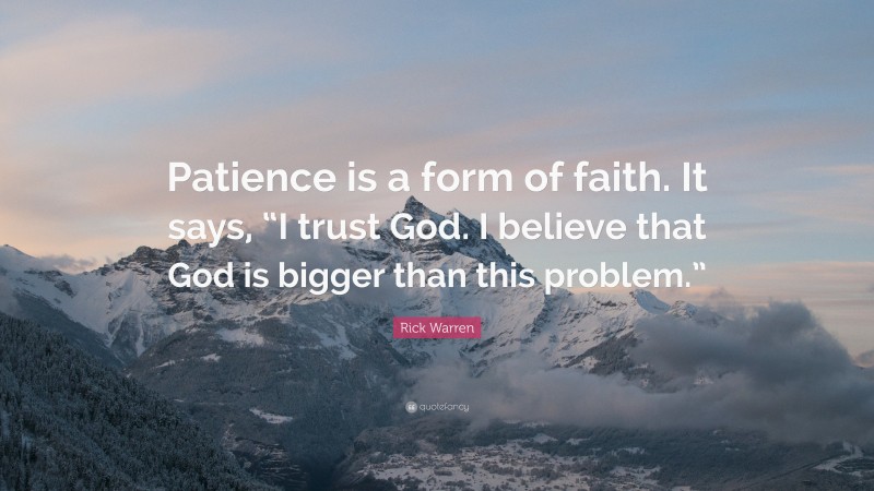 Rick Warren Quote: “Patience is a form of faith. It says, “I trust God. I believe that God is bigger than this problem.””