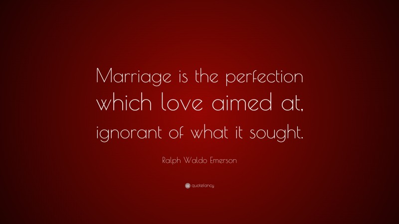 Ralph Waldo Emerson Quote: “Marriage is the perfection which love aimed at, ignorant of what it sought.”
