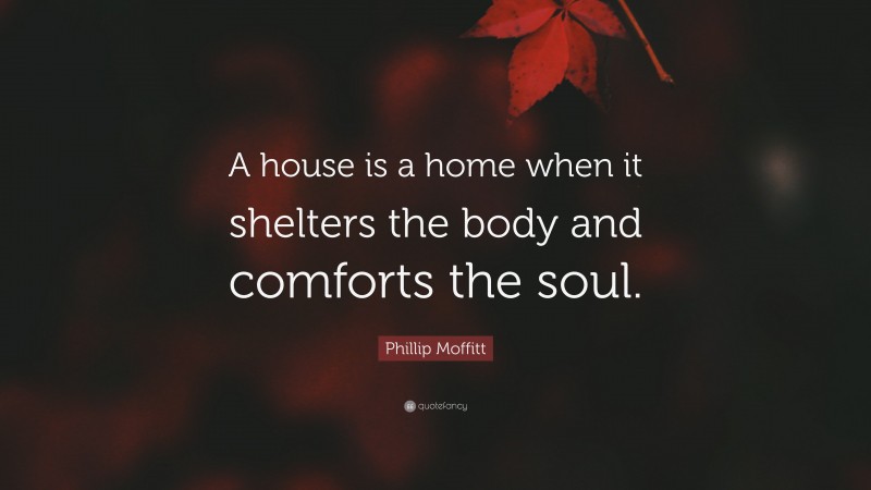 Phillip Moffitt Quote: “A house is a home when it shelters the body and comforts the soul.”
