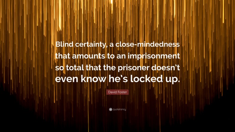 David Foster Quote: “Blind certainty, a close-mindedness that amounts to an imprisonment so total that the prisoner doesn’t even know he’s locked up.”