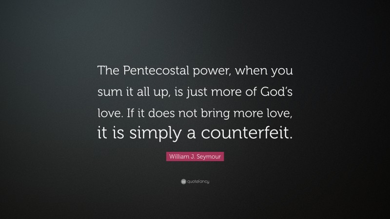 William J. Seymour Quote: “The Pentecostal power, when you sum it all up, is just more of God’s love. If it does not bring more love, it is simply a counterfeit.”