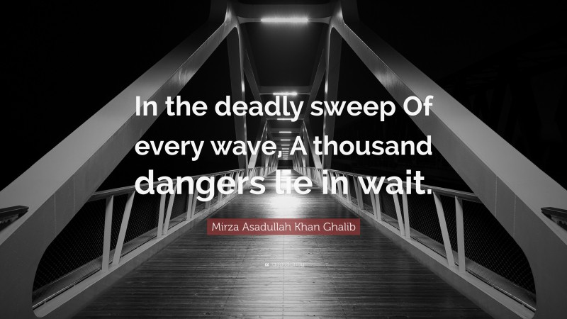 Mirza Asadullah Khan Ghalib Quote: “In the deadly sweep Of every wave, A thousand dangers lie in wait.”