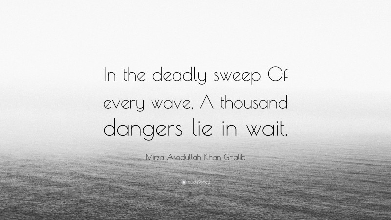 Mirza Asadullah Khan Ghalib Quote: “In the deadly sweep Of every wave, A thousand dangers lie in wait.”