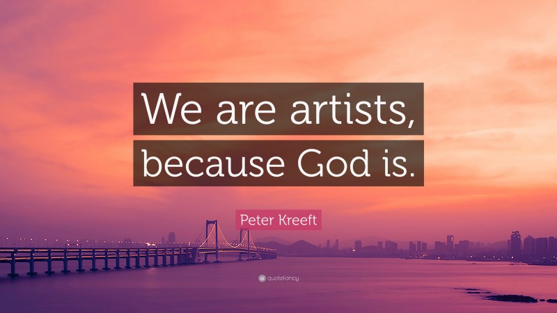 Peter Kreeft Quote: “We are artists, because God is.”