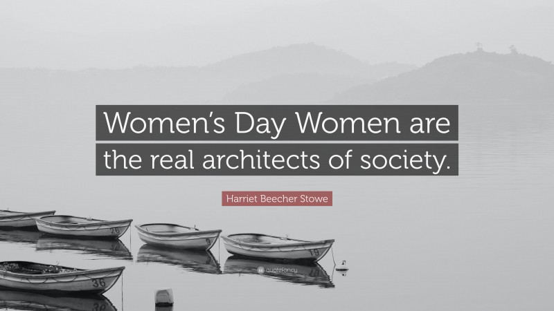 Harriet Beecher Stowe Quote: “Women’s Day Women are the real architects of society.”
