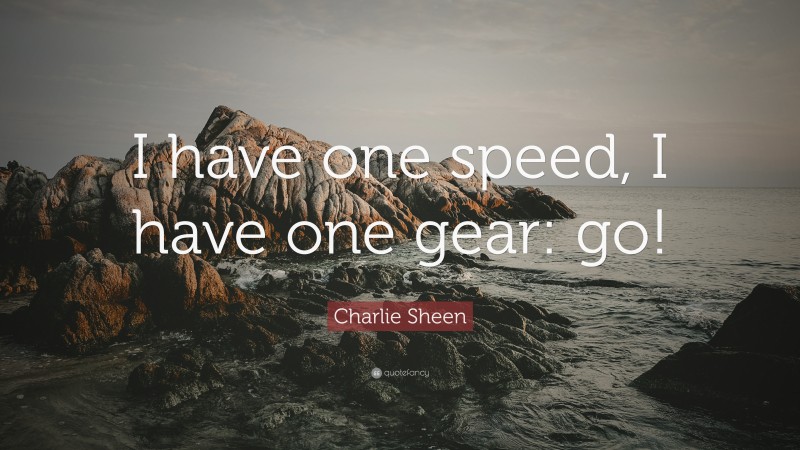 Charlie Sheen Quote: “I have one speed, I have one gear: go!”