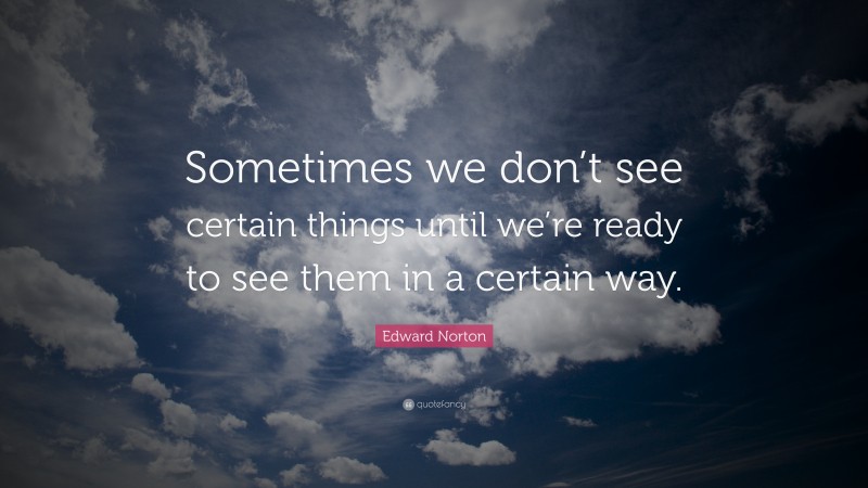 Edward Norton Quote: “Sometimes we don’t see certain things until we’re ready to see them in a certain way.”