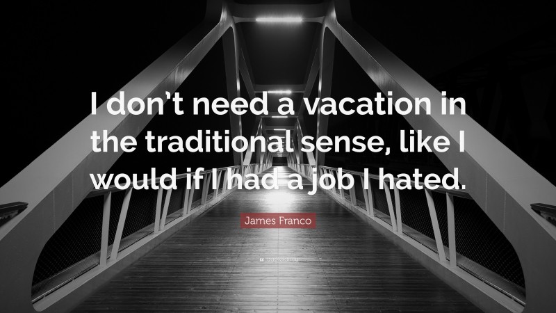 James Franco Quote: “I don’t need a vacation in the traditional sense, like I would if I had a job I hated.”