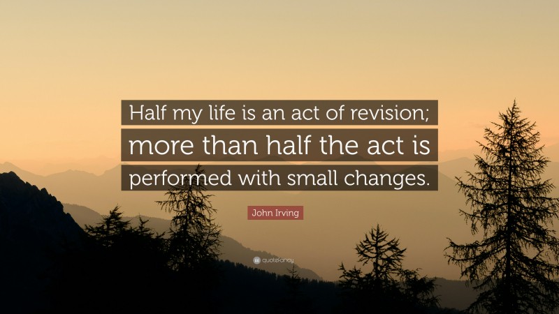 John Irving Quote: “Half my life is an act of revision; more than half the act is performed with small changes.”
