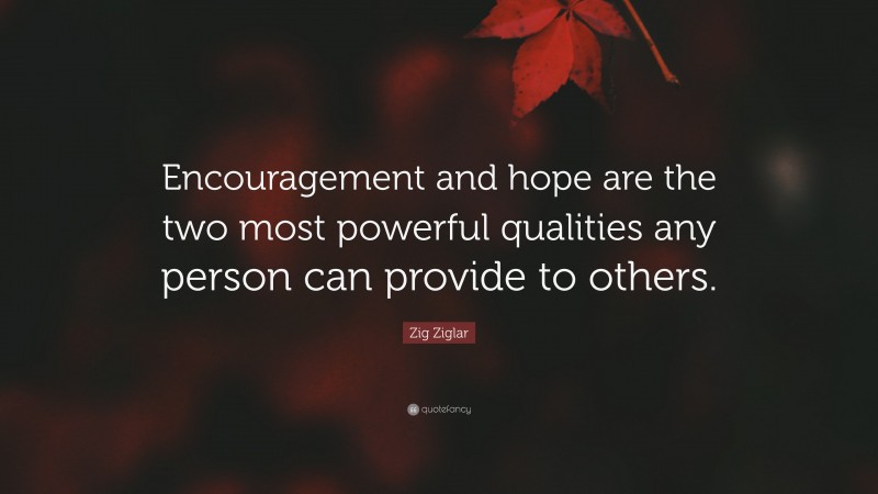 Zig Ziglar Quote: “Encouragement and hope are the two most powerful qualities any person can provide to others.”