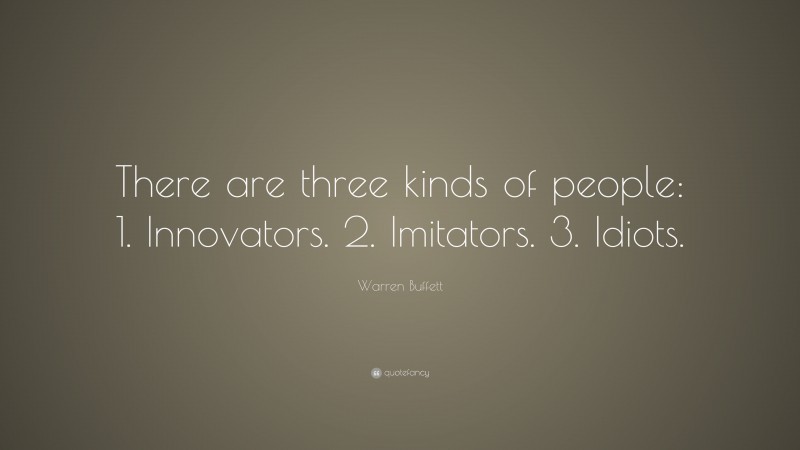 Warren Buffett Quote: “There are three kinds of people: 1. Innovators. 2. Imitators. 3. Idiots.”