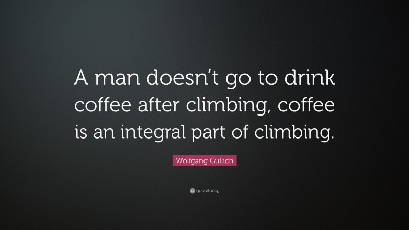 Wolfgang Gullich Quote: “A man doesn’t go to drink coffee after climbing, coffee is an integral part of climbing.”
