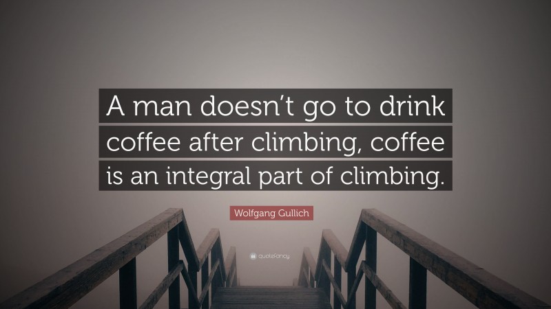 Wolfgang Gullich Quote: “A man doesn’t go to drink coffee after climbing, coffee is an integral part of climbing.”
