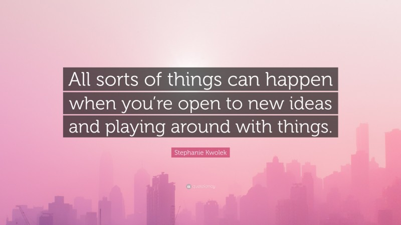 Stephanie Kwolek Quote: “All sorts of things can happen when you’re open to new ideas and playing around with things.”