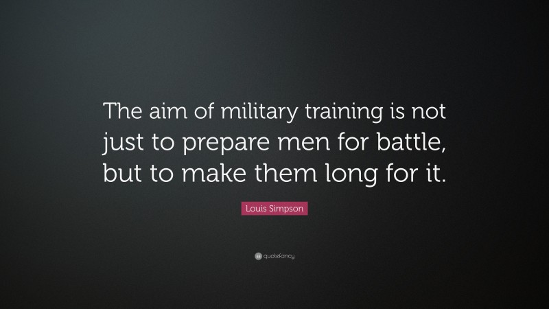 Louis Simpson Quote: “The aim of military training is not just to prepare men for battle, but to make them long for it.”