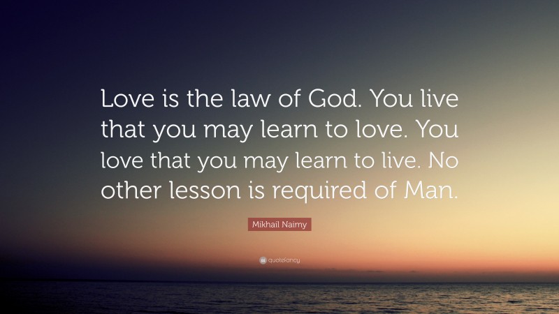 Mikhail Naimy Quote: “Love is the law of God. You live that you may learn to love. You love that you may learn to live. No other lesson is required of Man.”