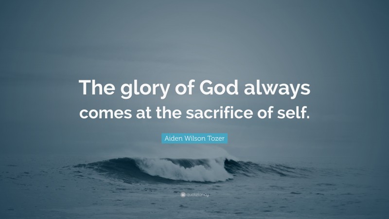 Aiden Wilson Tozer Quote: “The glory of God always comes at the sacrifice of self.”