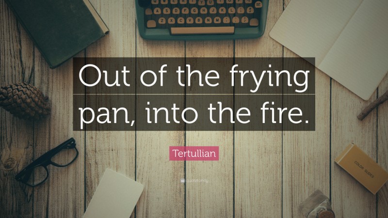 Tertullian Quote: “Out of the frying pan, into the fire.”