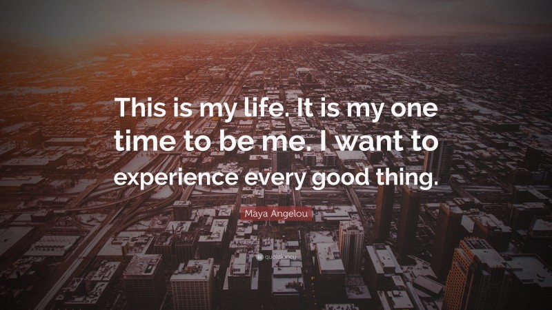 Maya Angelou Quote: “This is my life. It is my one time to be me. I want to experience every good thing.”
