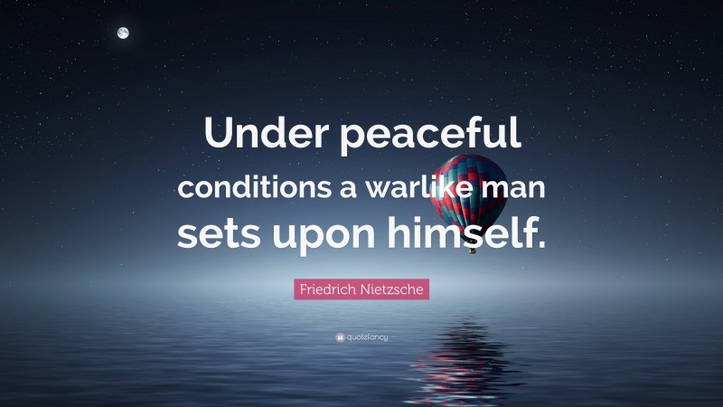 Friedrich Nietzsche Quote: “Under peaceful conditions a warlike man sets upon himself.”