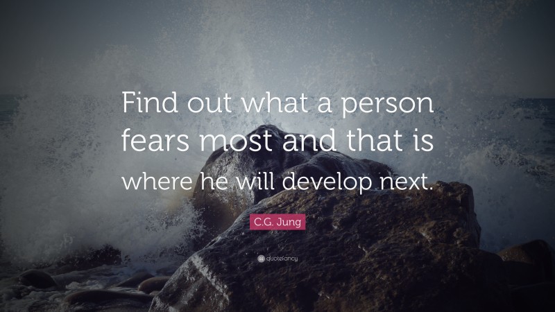 C.G. Jung Quote: “Find out what a person fears most and that is where he will develop next.”