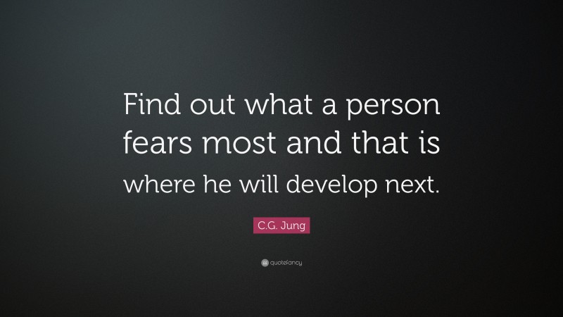 C.G. Jung Quote: “Find out what a person fears most and that is where he will develop next.”