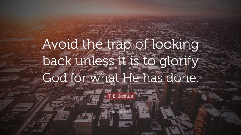 T. B. Joshua Quote: “Avoid the trap of looking back unless it is to glorify God for what He has done.”