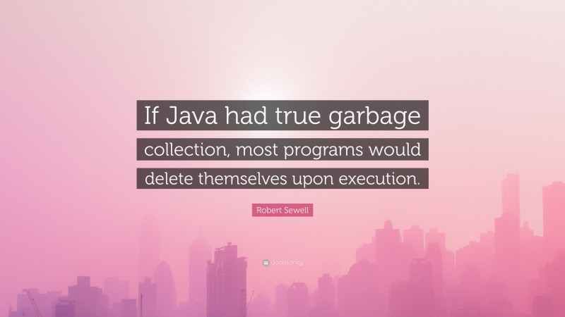Robert Sewell Quote: “If Java had true garbage collection, most programs would delete themselves upon execution.”