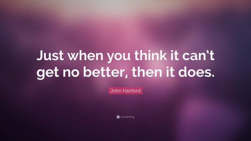 John Hartford Quote: “Just when you think it can’t get no better, then it does.”