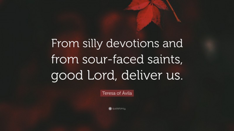 Teresa of Ávila Quote: “From silly devotions and from sour-faced saints, good Lord, deliver us.”
