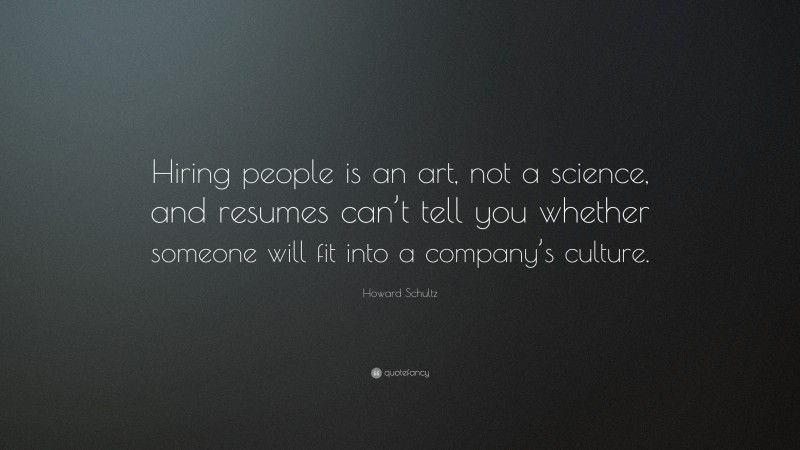 Howard Schultz Quote: “Hiring people is an art, not a science, and resumes can’t tell you whether someone will fit into a company’s culture.”