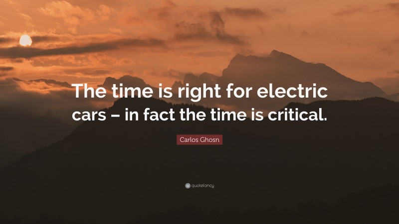 Carlos Ghosn Quote: “The time is right for electric cars – in fact the time is critical.”