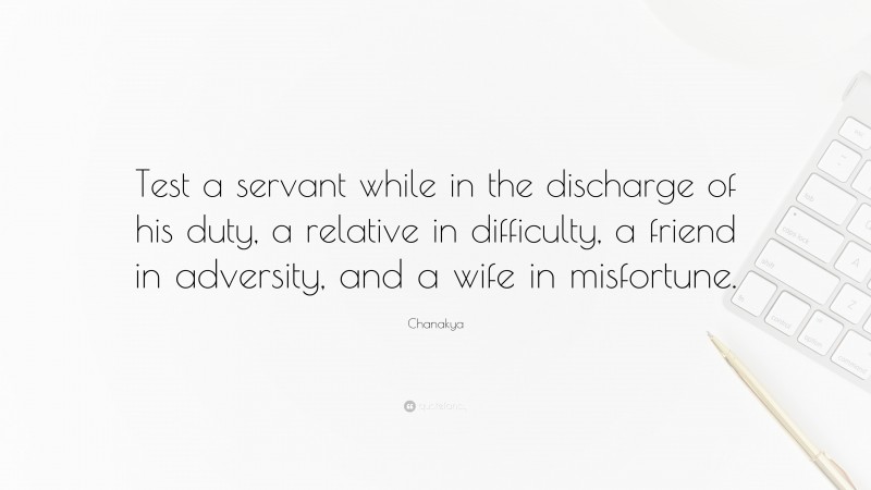 Chanakya Quote: “Test a servant while in the discharge of his duty, a relative in difficulty, a friend in adversity, and a wife in misfortune.”