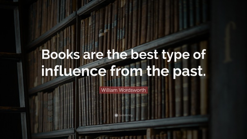 William Wordsworth Quote: “Books are the best type of influence from the past.”