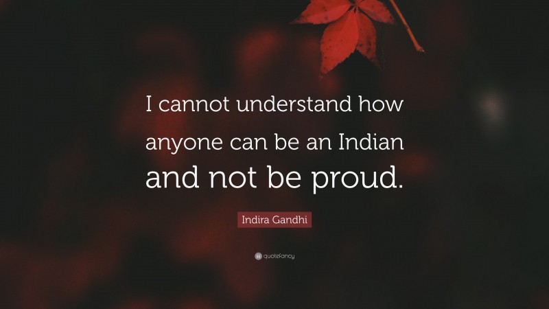 Indira Gandhi Quote: “I cannot understand how anyone can be an Indian and not be proud.”