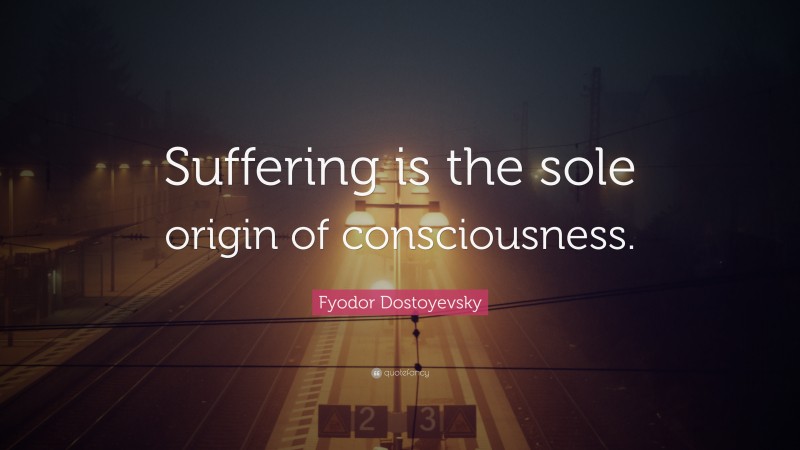 Fyodor Dostoyevsky Quote: “Suffering is the sole origin of consciousness.”