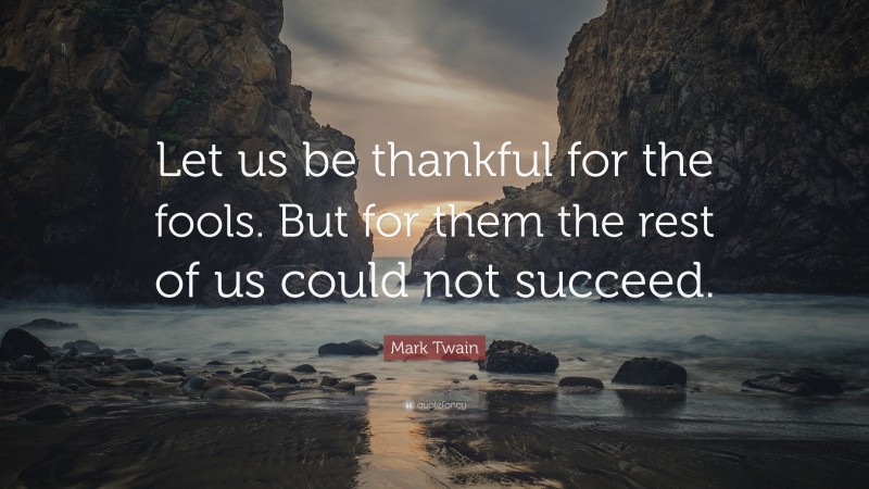 Mark Twain Quote: “Let us be thankful for the fools. But for them the rest of us could not succeed.”