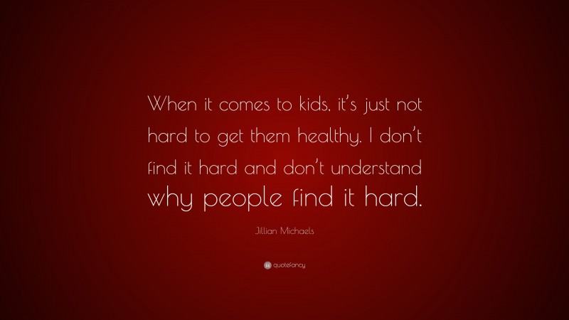 Jillian Michaels Quote: “When it comes to kids, it’s just not hard to get them healthy. I don’t find it hard and don’t understand why people find it hard.”
