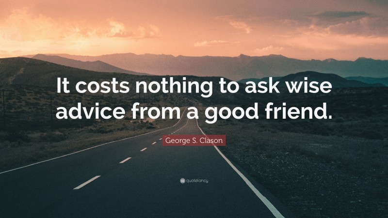 George S. Clason Quote: “It costs nothing to ask wise advice from a good friend.”