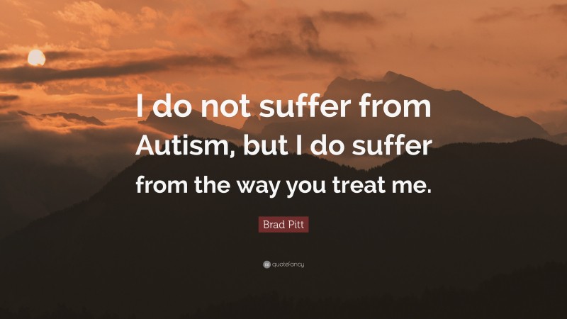 Brad Pitt Quote: “I do not suffer from Autism, but I do suffer from the way you treat me.”