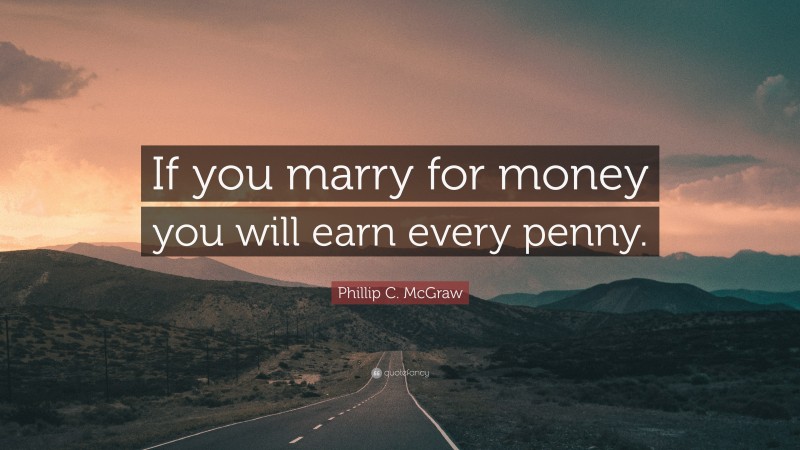 Phillip C. McGraw Quote: “If you marry for money you will earn every penny.”