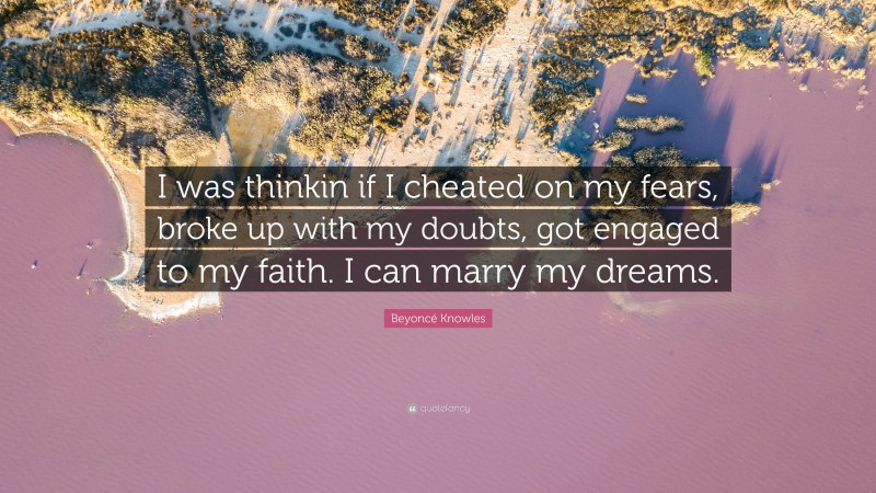 Beyoncé Knowles Quote: “I was thinkin if I cheated on my fears, broke up with my doubts, got engaged to my faith. I can marry my dreams.”
