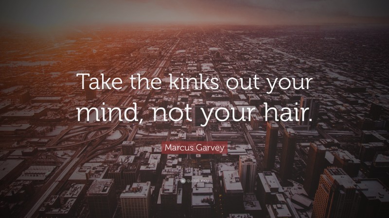 Marcus Garvey Quote: “Take the kinks out your mind, not your hair.”