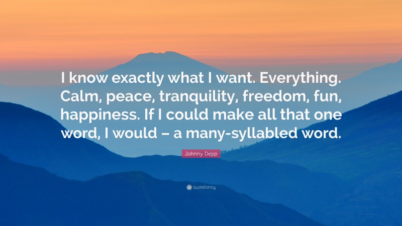 Johnny Depp Quote: “I know exactly what I want. Everything. Calm, peace, tranquility, freedom, fun, happiness. If I could make all that one word, I would – a many-syllabled word.”