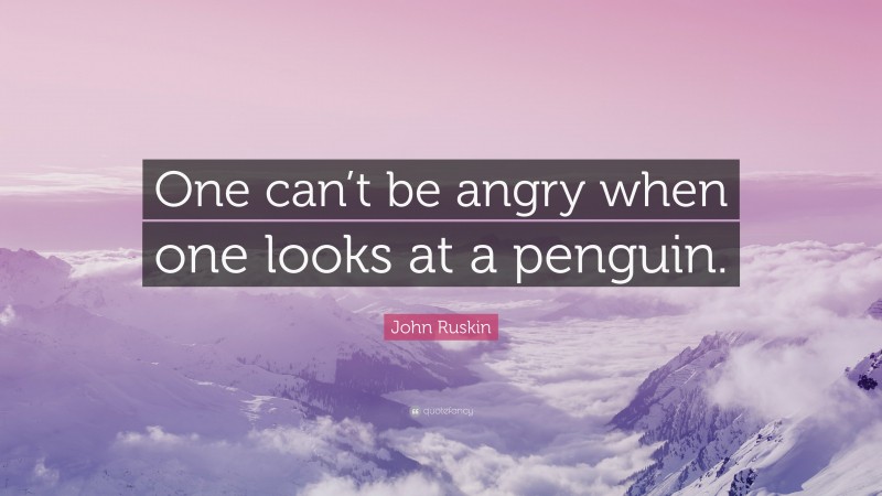 John Ruskin Quote: “One can’t be angry when one looks at a penguin.”