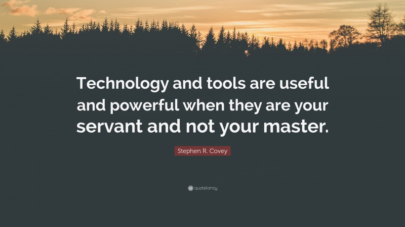 Stephen R. Covey Quote: “Technology and tools are useful and powerful when they are your servant and not your master.”