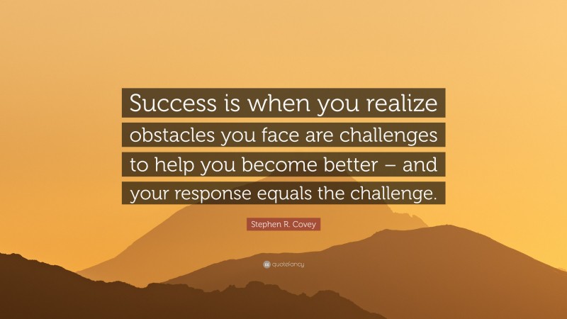 Stephen R. Covey Quote: “Success is when you realize obstacles you face are challenges to help you become better – and your response equals the challenge.”
