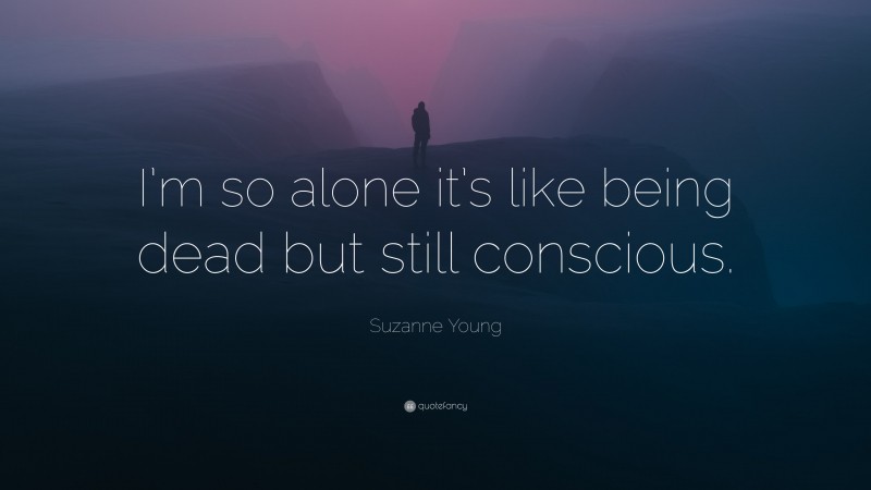 Suzanne Young Quote: “I’m so alone it’s like being dead but still conscious.”